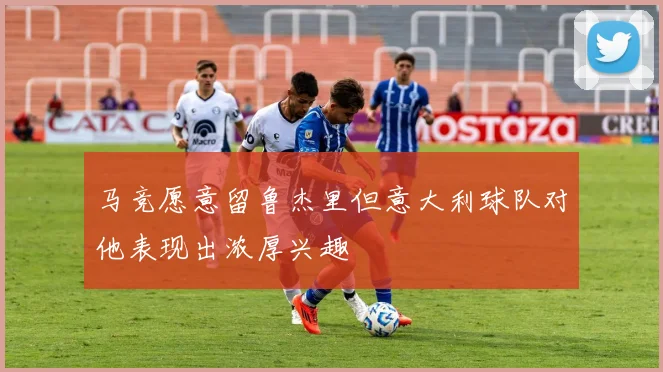马竞愿意留鲁杰里但意大利球队对他表现出浓厚兴趣