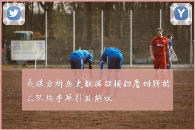 美媒分析历史数据称横扫詹姆斯的三队均夺冠引发热议