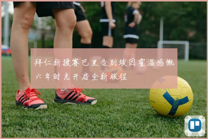 拜仁新援赛巴里告别埃因霍温感慨六年时光开启全新旅程