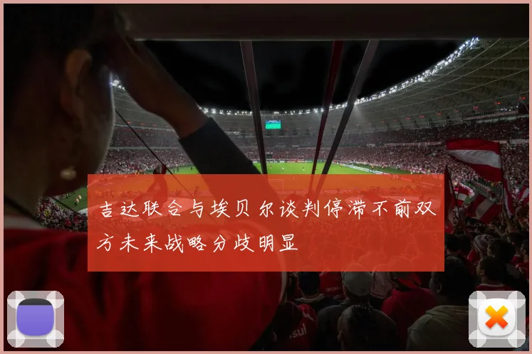 吉达联合与埃贝尔谈判停滞不前双方未来战略分歧明显