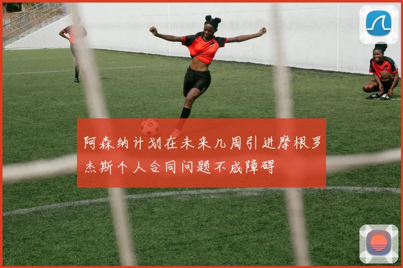 阿森纳计划在未来几周引进摩根罗杰斯个人合同问题不成障碍