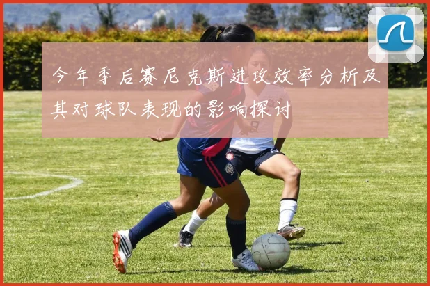 今年季后赛尼克斯进攻效率分析及其对球队表现的影响探讨