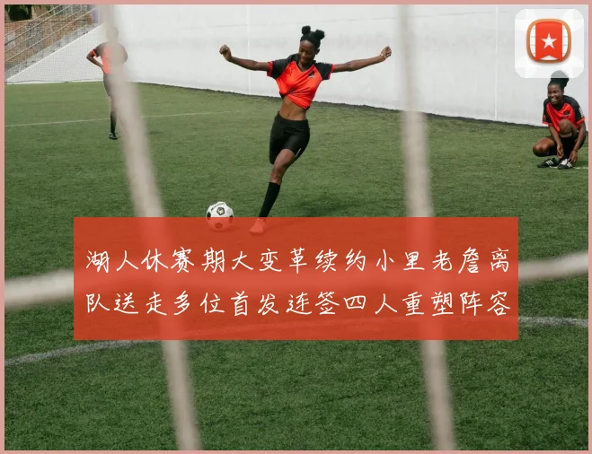 湖人休赛期大变革续约小里老詹离队送走多位首发连签四人重塑阵容