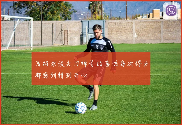 马绍尔谈尖刀绰号的喜悦每次得分都感到特别开心