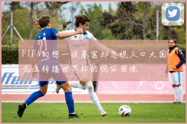 FIFA幻想一夜暴富却忽视人口大国无法转播世界杯的现实困境