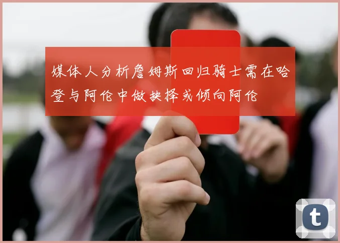 媒体人分析詹姆斯回归骑士需在哈登与阿伦中做抉择或倾向阿伦