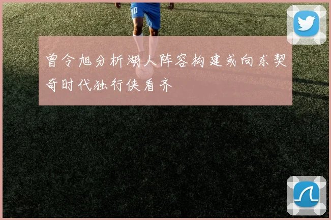 曾令旭分析湖人阵容构建或向东契奇时代独行侠看齐