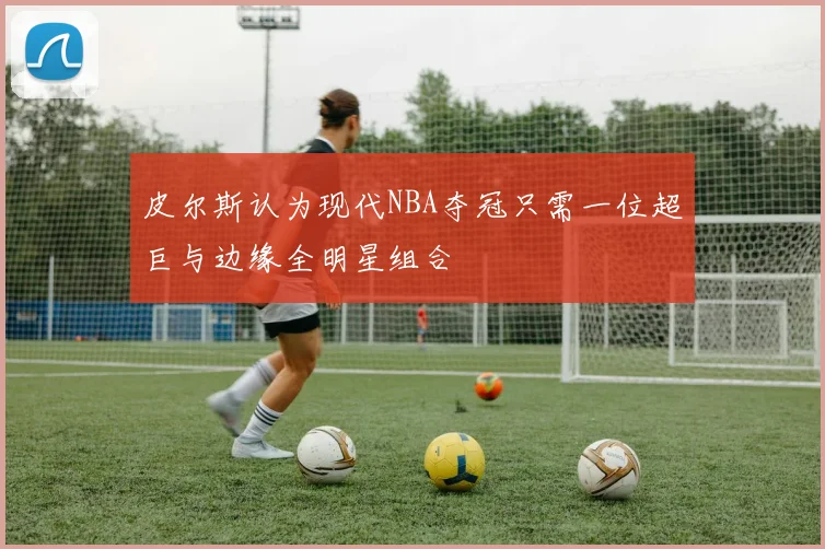 皮尔斯认为现代NBA夺冠只需一位超巨与边缘全明星组合