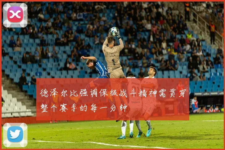 德泽尔比强调保级战斗精神需贯穿整个赛季的每一分钟