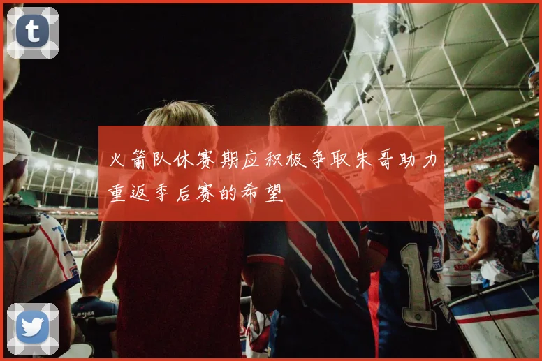 火箭队休赛期应积极争取朱哥助力重返季后赛的希望