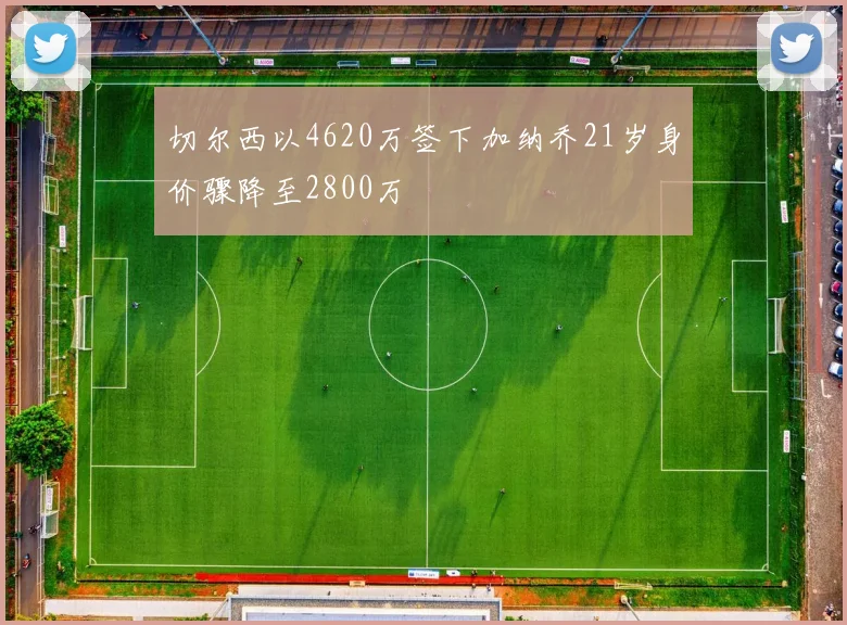 切尔西以4620万签下加纳乔21岁身价骤降至2800万