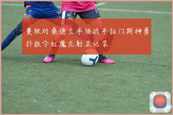 曼联对桑德兰半场战平拉门斯神勇扑救令红魔无射正记录