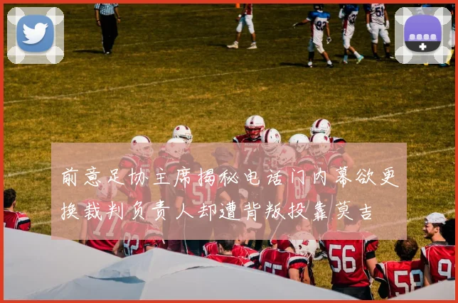前意足协主席揭秘电话门内幕欲更换裁判负责人却遭背叛投靠莫吉