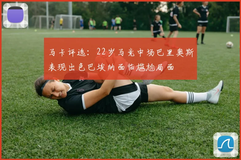马卡评选：22岁马竞中场巴里奥斯表现出色巴埃纳面临尴尬局面