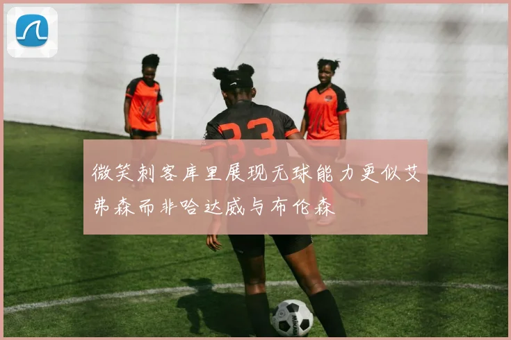 微笑刺客库里展现无球能力更似艾弗森而非哈达威与布伦森