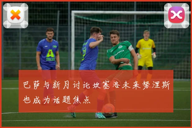 巴萨与新月讨论坎塞洛未来努涅斯也成为话题焦点