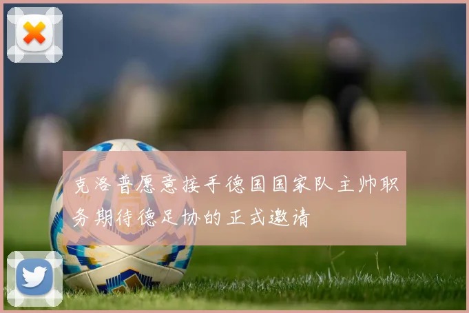 克洛普愿意接手德国国家队主帅职务期待德足协的正式邀请