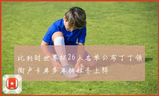 比利时世界杯26人名单公布丁丁领衔卢卡库多库裤袜齐上阵