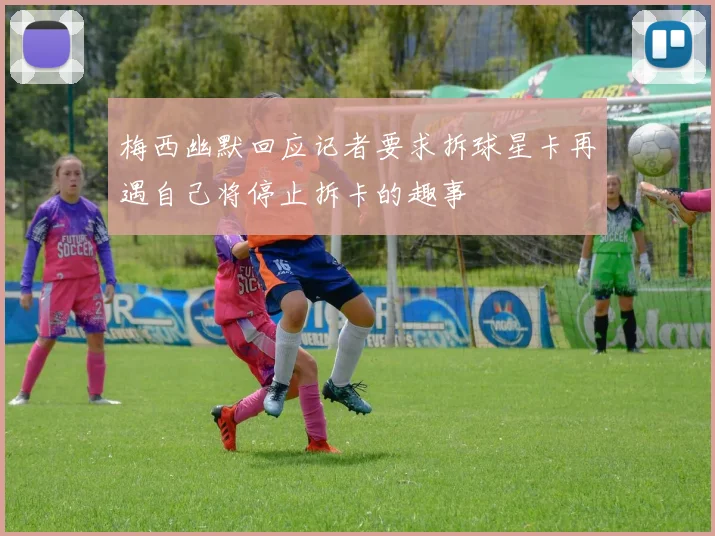 梅西幽默回应记者要求拆球星卡再遇自己将停止拆卡的趣事