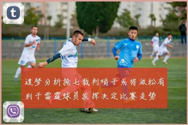 追梦分析抢七裁判哨子或将放松有利于雷霆球员发挥决定比赛走势