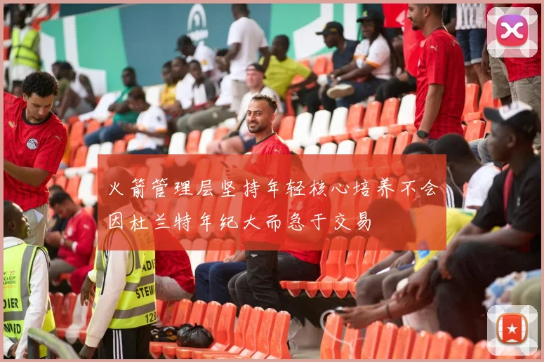火箭管理层坚持年轻核心培养不会因杜兰特年纪大而急于交易