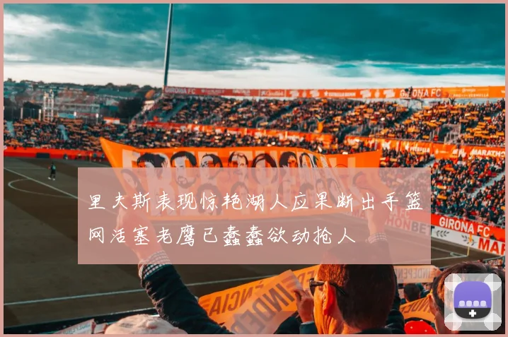 里夫斯表现惊艳湖人应果断出手篮网活塞老鹰已蠢蠢欲动抢人
