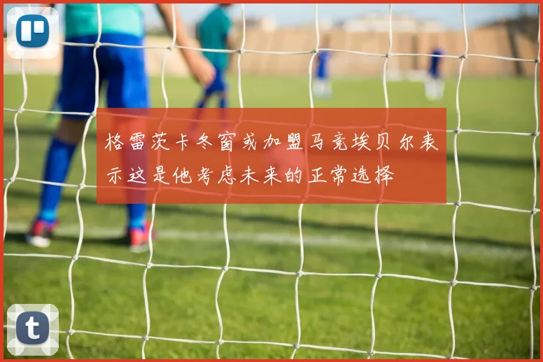 格雷茨卡冬窗或加盟马竞埃贝尔表示这是他考虑未来的正常选择