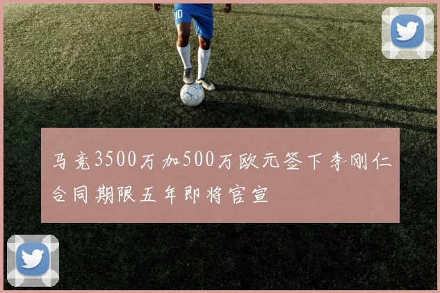 马竞3500万加500万欧元签下李刚仁合同期限五年即将官宣